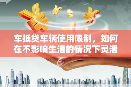 宜兰车抵贷车辆使用限制，如何在不影响生活的情况下灵活贷款？