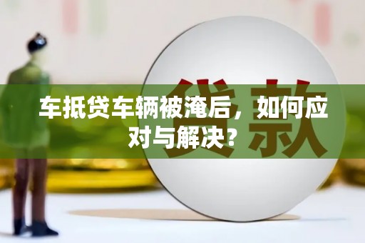 印江车抵贷车辆被淹后，如何应对与解决？
