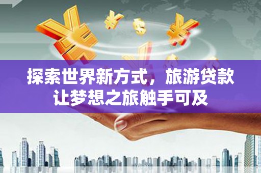 潞城探索世界新方式，旅游贷款让梦想之旅触手可及