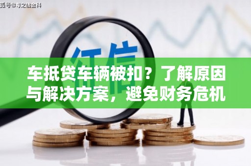 新丰车抵贷车辆被扣？了解原因与解决方案，避免财务危机