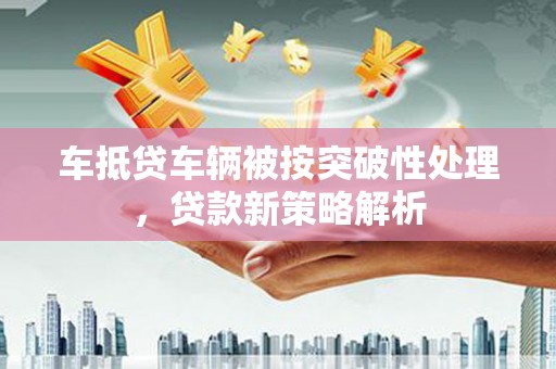 盐埕车抵贷车辆被按突破性处理，贷款新策略解析