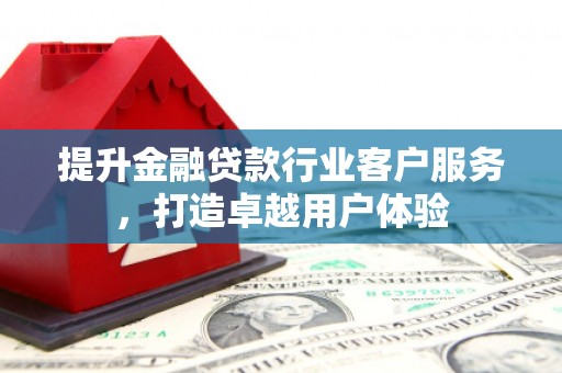 新丰提升金融贷款行业客户服务，打造卓越用户体验