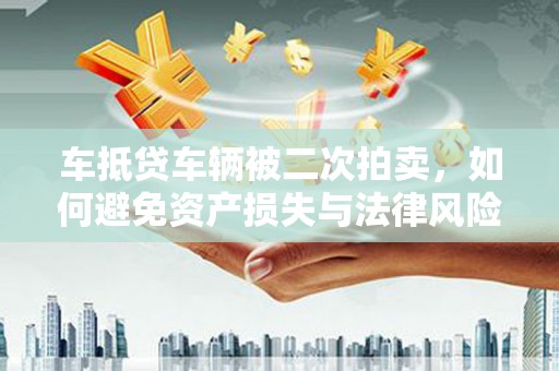 渝水车抵贷车辆被二次拍卖，如何避免资产损失与法律风险？