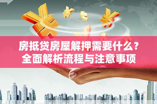 顺平房抵贷房屋解押需要什么？全面解析流程与注意事项