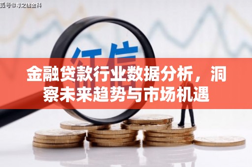 顺平金融贷款行业数据分析，洞察未来趋势与市场机遇