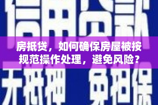 顺平房抵贷，如何确保房屋被按规范操作处理，避免风险？