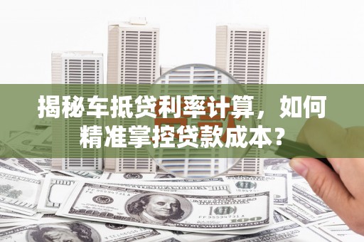 江阴揭秘车抵贷利率计算，如何精准掌控贷款成本？