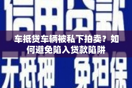 江阴车抵贷车辆被私下拍卖？如何避免陷入贷款陷阱