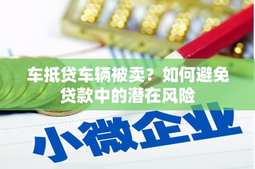 通川车抵贷车辆被卖？如何避免贷款中的潜在风险