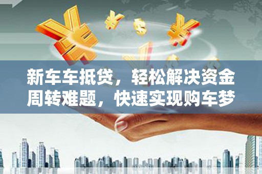 江阴新车车抵贷，轻松解决资金周转难题，快速实现购车梦想