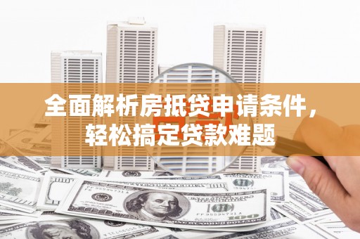 宜兰全面解析房抵贷申请条件，轻松搞定贷款难题