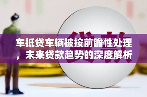 浑江车抵贷车辆被按前瞻性处理，未来贷款趋势的深度解析