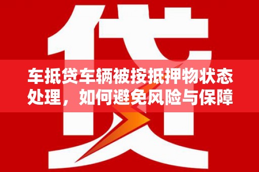 和林格尔车抵贷车辆被按抵押物状态处理，如何避免风险与保障权益？