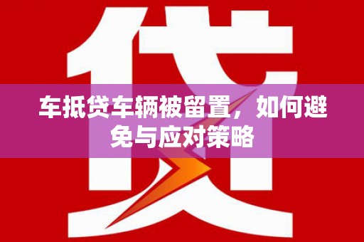 浑江车抵贷车辆被留置，如何避免与应对策略