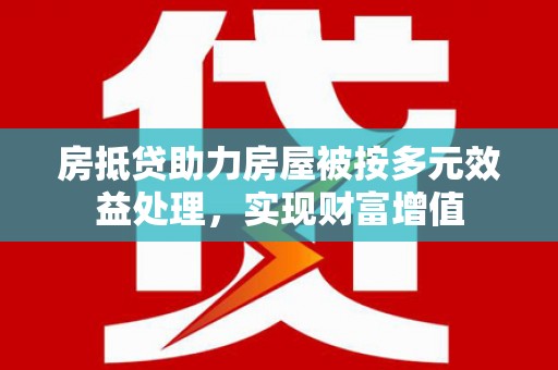 浑江房抵贷助力房屋被按多元效益处理，实现财富增值