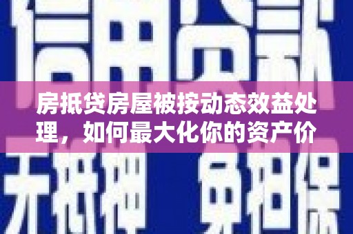 浑江房抵贷房屋被按动态效益处理，如何最大化你的资产价值？