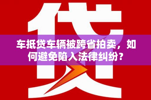 新巴尔虎右旗车抵贷车辆被跨省拍卖，如何避免陷入法律纠纷？