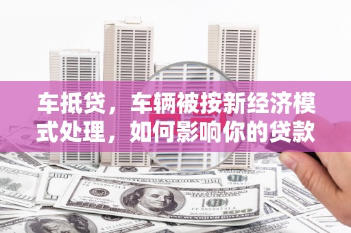 新巴尔虎右旗车抵贷，车辆被按新经济模式处理，如何影响你的贷款选择？