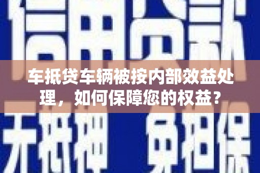 新巴尔虎右旗车抵贷车辆被按内部效益处理，如何保障您的权益？
