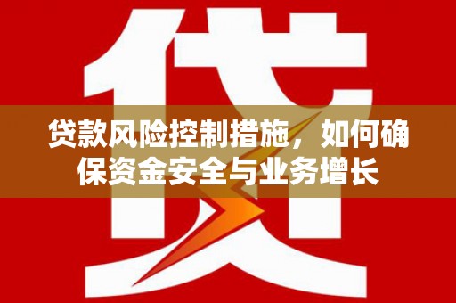 鄂托克前旗贷款风险控制措施，如何确保资金安全与业务增长