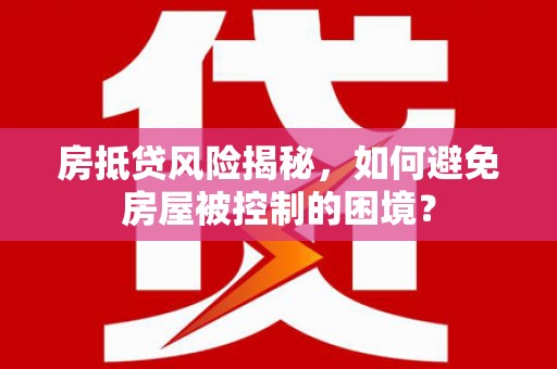 泰武房抵贷风险揭秘，如何避免房屋被控制的困境？