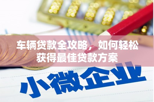 沁水车辆贷款全攻略，如何轻松获得最佳贷款方案