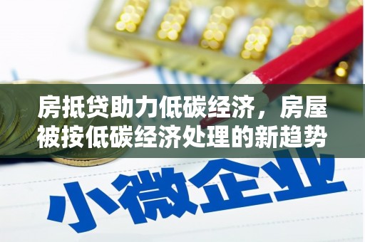 九台房抵贷助力低碳经济，房屋被按低碳经济处理的新趋势