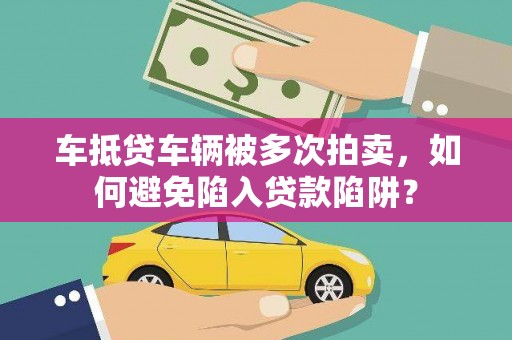 沁水车抵贷车辆被多次拍卖，如何避免陷入贷款陷阱？