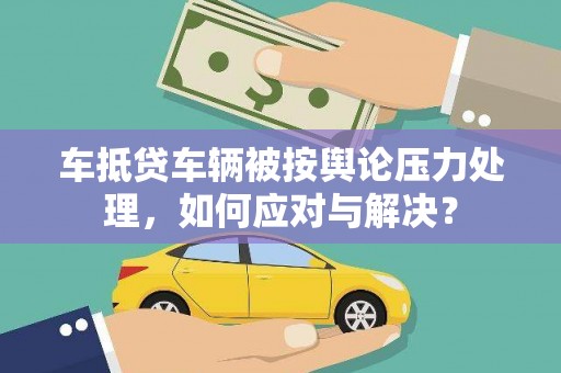 广平车抵贷车辆被按舆论压力处理，如何应对与解决？