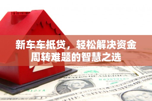 西乡新车车抵贷，轻松解决资金周转难题的智慧之选