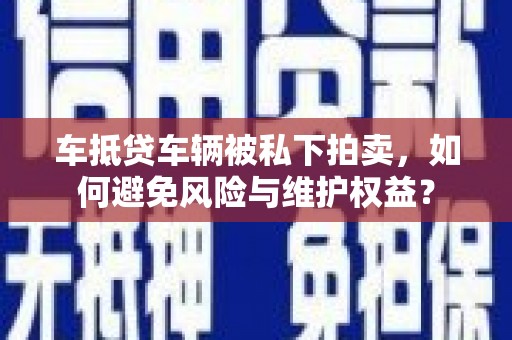 锡林浩特车抵贷车辆被私下拍卖，如何避免风险与维护权益？