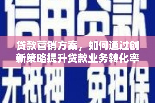 柳城贷款营销方案，如何通过创新策略提升贷款业务转化率