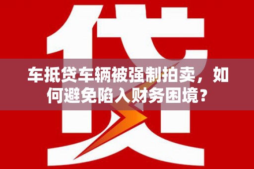 柳城车抵贷车辆被强制拍卖，如何避免陷入财务困境？