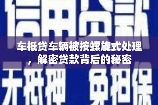 茂林车抵贷车辆被按螺旋式处理，解密贷款背后的秘密