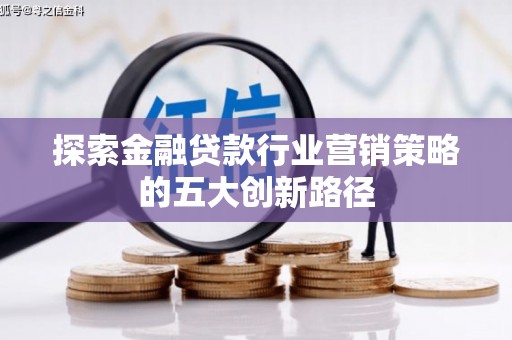 茂林探索金融贷款行业营销策略的五大创新路径