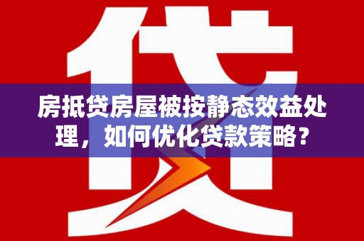 中国台湾房抵贷房屋被按静态效益处理，如何优化贷款策略？