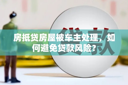 中国台湾房抵贷房屋被车主处理，如何避免贷款风险？
