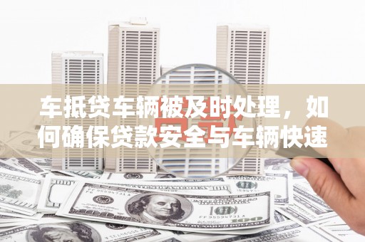 宣威车抵贷车辆被及时处理，如何确保贷款安全与车辆快速变现