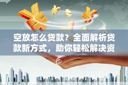 宣威空放怎么贷款？全面解析贷款新方式，助你轻松解决资金难题