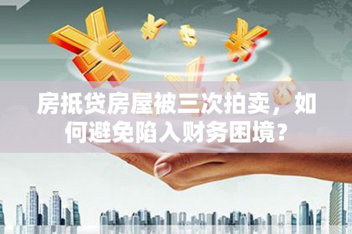 札达房抵贷房屋被三次拍卖，如何避免陷入财务困境？
