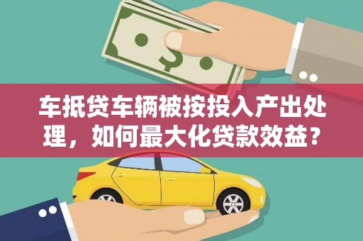 德保车抵贷车辆被按投入产出处理，如何最大化贷款效益？