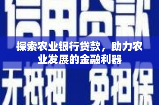 平塘探索农业银行贷款，助力农业发展的金融利器