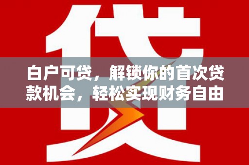 邗江白户可贷，解锁你的首次贷款机会，轻松实现财务自由