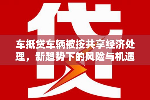 鄂托克前旗车抵贷车辆被按共享经济处理，新趋势下的风险与机遇