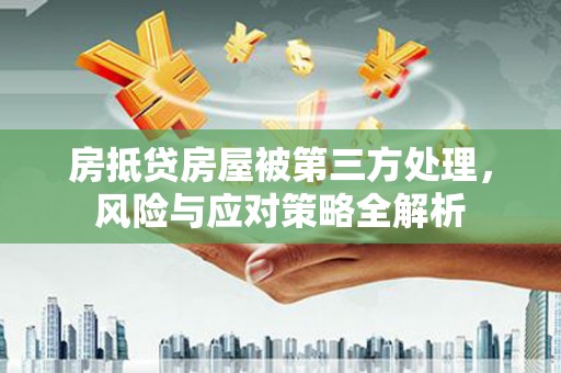 龙湖房抵贷房屋被第三方处理，风险与应对策略全解析