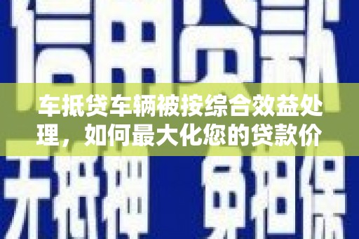 鄂托克前旗车抵贷车辆被按综合效益处理，如何最大化您的贷款价值？
