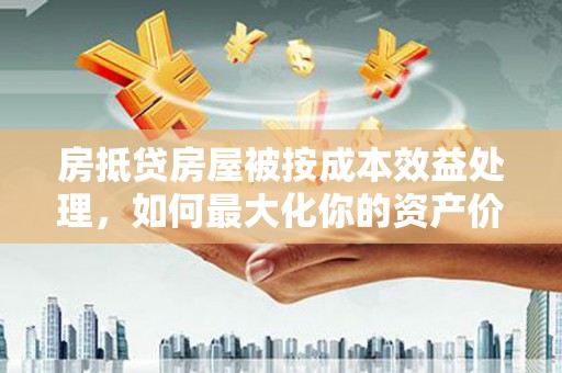 鄂托克前旗房抵贷房屋被按成本效益处理，如何最大化你的资产价值？