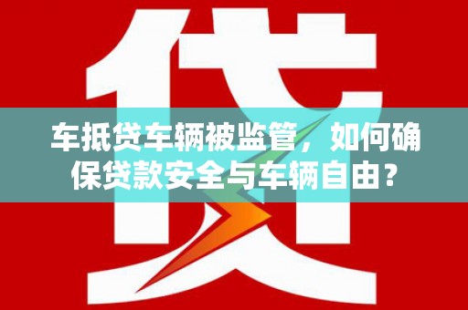 沅陵车抵贷车辆被监管，如何确保贷款安全与车辆自由？