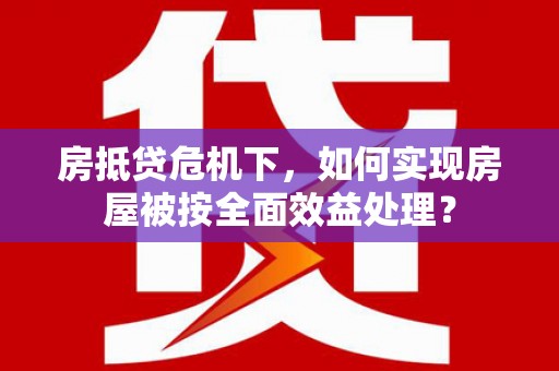 南宁房抵贷危机下，如何实现房屋被按全面效益处理？