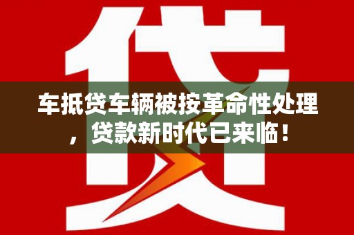 鄂托克前旗车抵贷车辆被按革命性处理，贷款新时代已来临！